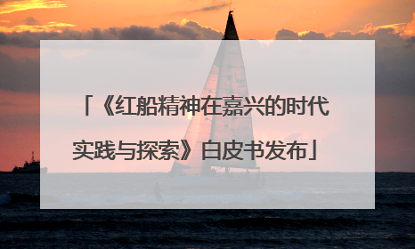 《红船精神在嘉兴的时代实践与探索》白皮书发布