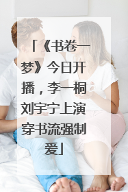 《书卷一梦》今日开播，李一桐刘宇宁上演穿书流强制爱