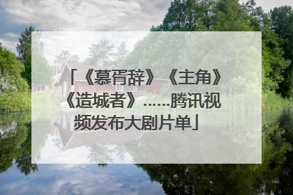 《慕胥辞》《主角》《造城者》……腾讯视频发布大剧片单