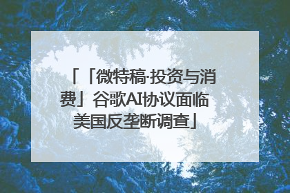 「微特稿·投资与消费」谷歌AI协议面临美国反垄断调查