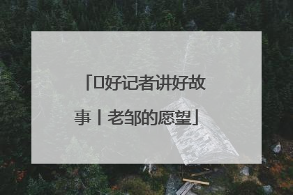  好记者讲好故事丨老邹的愿望