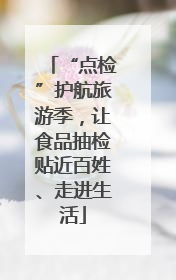 “点检”护航旅游季，让食品抽检贴近百姓、走进生活