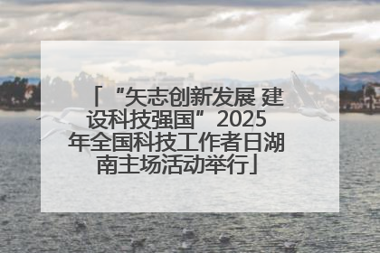 “矢志创新发展 建设科技强国”2025年全国科技工作者日湖南主场活动举行