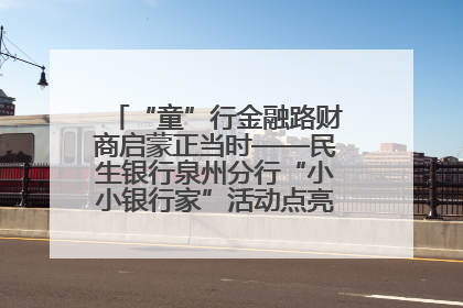 “童”行金融路财商启蒙正当时——民生银行泉州分行“小小银行家”活动点亮少年金融第一课