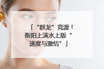 “群龙”竞渡！衡阳上演水上版“速度与激情”