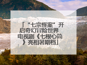 “七宗怪案”开启奇幻冒险世界 电视剧《七根心简》亮相暑期档