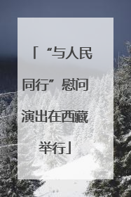 “与人民同行”慰问演出在西藏举行