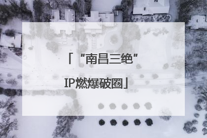 “南昌三绝”IP燃爆破圈