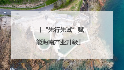 “先行先试”赋能海南产业升级