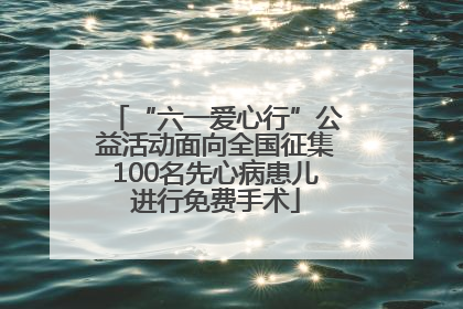 “六一爱心行”公益活动面向全国征集100名先心病患儿进行免费手术