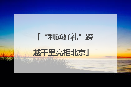 “利通好礼”跨越千里亮相北京