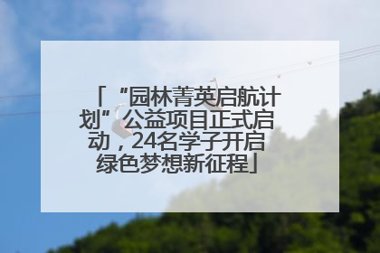 “园林菁英启航计划”公益项目正式启动，24名学子开启绿色梦想新征程