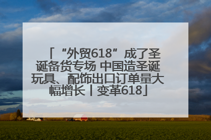 “外贸618”成了圣诞备货专场 中国造圣诞玩具、配饰出口订单量大幅增长丨变革618