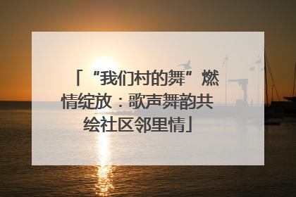 “我们村的舞”燃情绽放：歌声舞韵共绘社区邻里情