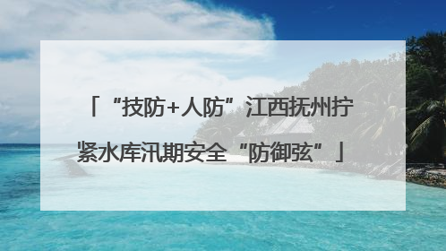 “技防+人防”江西抚州拧紧水库汛期安全“防御弦”