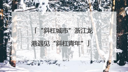 “斜杠城市”浙江龙港遇见“斜杠青年”