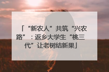 “新农人”共筑“兴农路”：返乡大学生“桃三代”让老树结新果