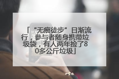 “无痕徒步”日渐流行，参与者随身携带垃圾袋，有人两年捡了80多公斤垃圾
