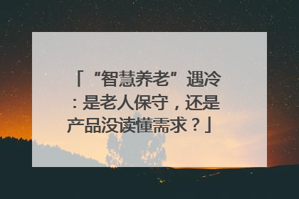 “智慧养老”遇冷：是老人保守，还是产品没读懂需求？