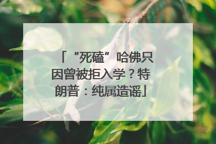 “死磕”哈佛只因曾被拒入学？特朗普：纯属造谣