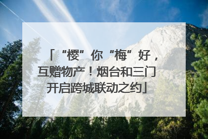 “樱”你“梅”好，互赠物产！烟台和三门开启跨城联动之约