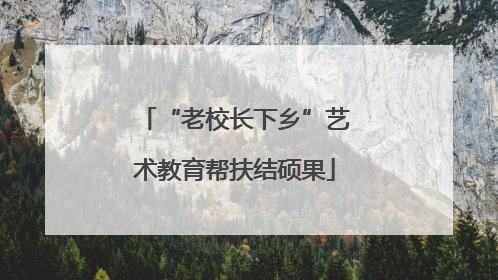 “老校长下乡”艺术教育帮扶结硕果