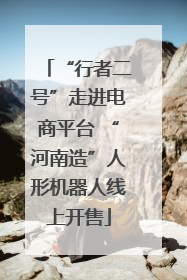 “行者二号”走进电商平台 “河南造”人形机器人线上开售