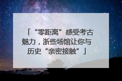 “零距离”感受考古魅力，浙些场馆让你与历史“亲密接触”