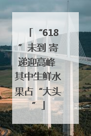 “618”未到 寄递迎高峰 其中生鲜水果占“大头”
