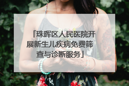 珠晖区人民医院开展新生儿疾病免费筛查与诊断服务