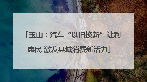 玉山：汽车“以旧换新”让利惠民 激发县域消费新活力