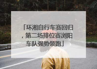 环湘自行车赛回归，第二场排位赛浏阳车队强势领跑