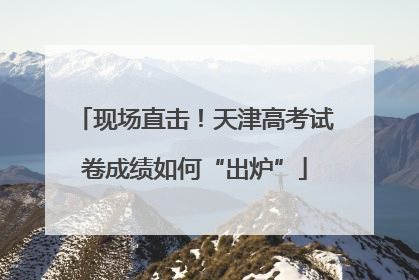 现场直击！天津高考试卷成绩如何“出炉”