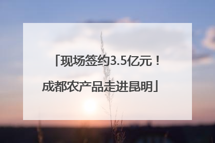 现场签约3.5亿元！成都农产品走进昆明