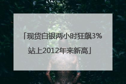 现货白银两小时狂飙3% 站上2012年来新高