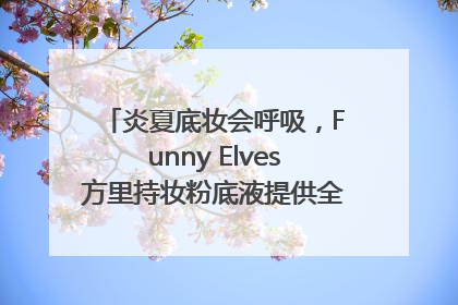炎夏底妆会呼吸，Funny Elves方里持妆粉底液提供全肤质底妆新解法