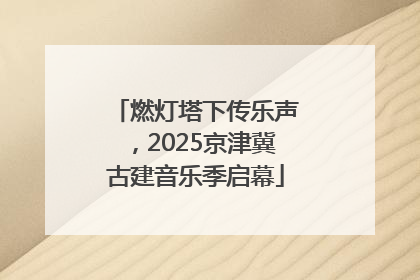 燃灯塔下传乐声，2025京津冀古建音乐季启幕