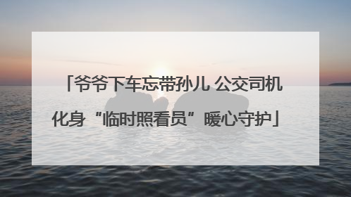 爷爷下车忘带孙儿 公交司机化身“临时照看员”暖心守护