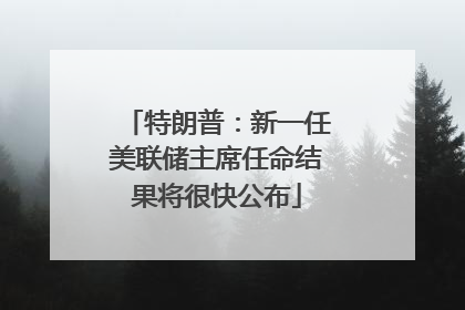 特朗普：新一任美联储主席任命结果将很快公布