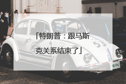 特朗普：跟马斯克关系结束了
