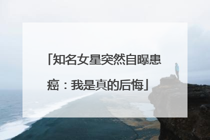 知名女星突然自曝患癌：我是真的后悔