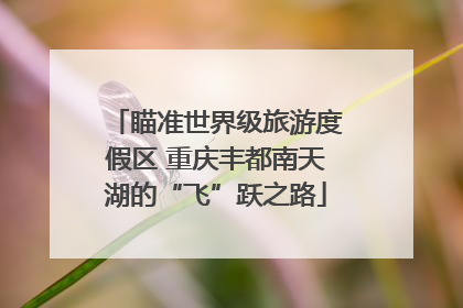 瞄准世界级旅游度假区 重庆丰都南天湖的“飞”跃之路