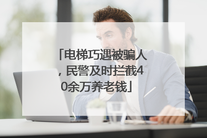 电梯巧遇被骗人，民警及时拦截40余万养老钱