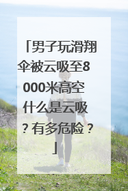 男子玩滑翔伞被云吸至8000米高空 什么是云吸？有多危险？