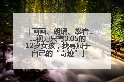画画、朗诵、攀岩……视力只有0.05的12岁女孩，找寻属于自己的“奇迹”