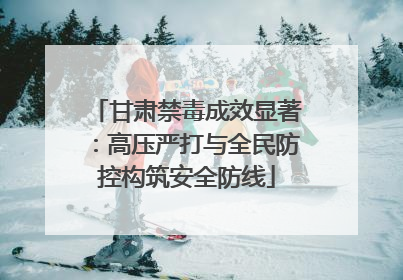 甘肃禁毒成效显著：高压严打与全民防控构筑安全防线