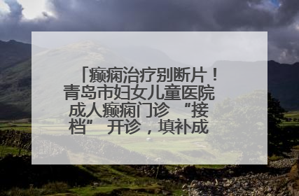 癫痫治疗别断片！青岛市妇女儿童医院成人癫痫门诊 “接档” 开诊，填补成年延续治疗空白