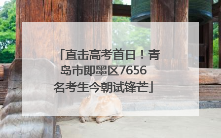 直击高考首日！青岛市即墨区7656名考生今朝试锋芒