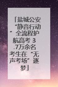盐城公安“静音行动”全流程护航高考 3.7万余名考生在“无声考场”逐梦