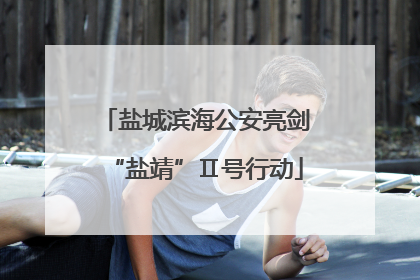 盐城滨海公安亮剑“盐靖”Ⅱ号行动